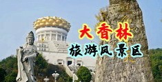 爱爱视频抽插流水中国浙江-绍兴大香林旅游风景区